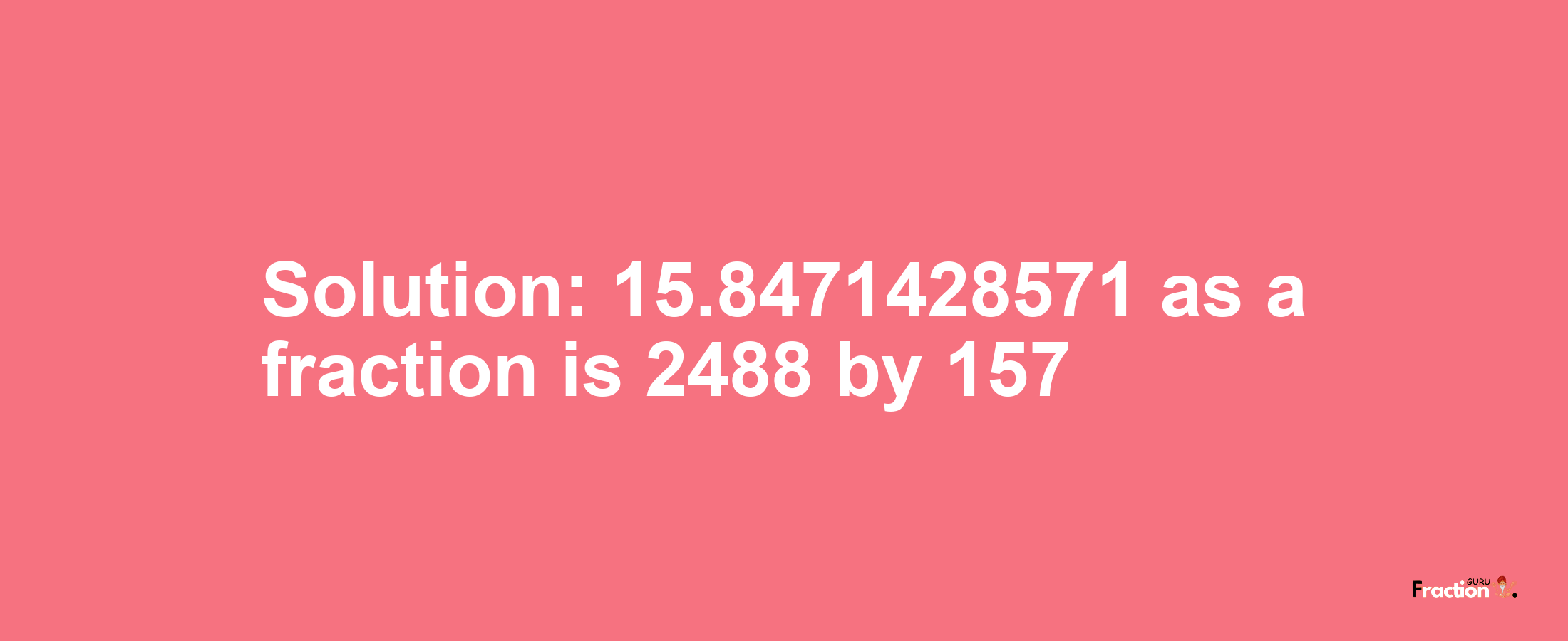 Solution:15.8471428571 as a fraction is 2488/157
